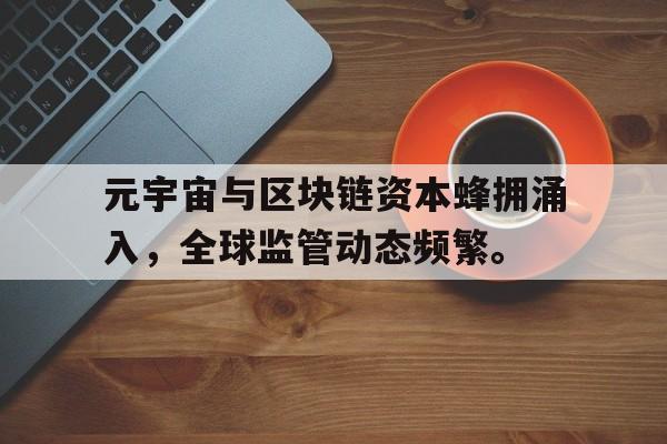 官网入口-关于元宇宙与区块链资本蜂拥涌入,全球监管动态频繁。的信息